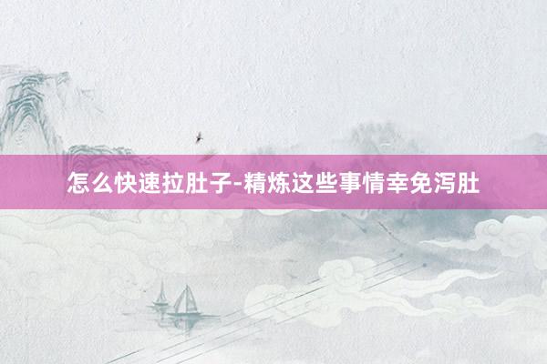 怎么快速拉肚子-精炼这些事情幸免泻肚