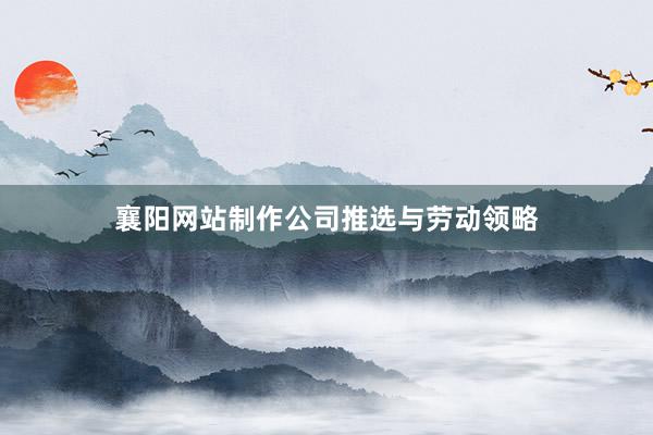 襄阳网站制作公司推选与劳动领略