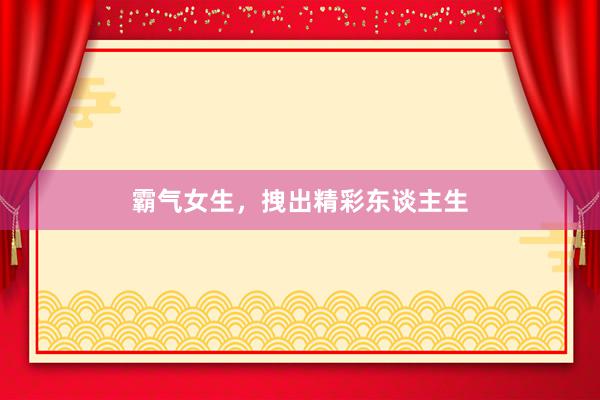 霸气女生，拽出精彩东谈主生
