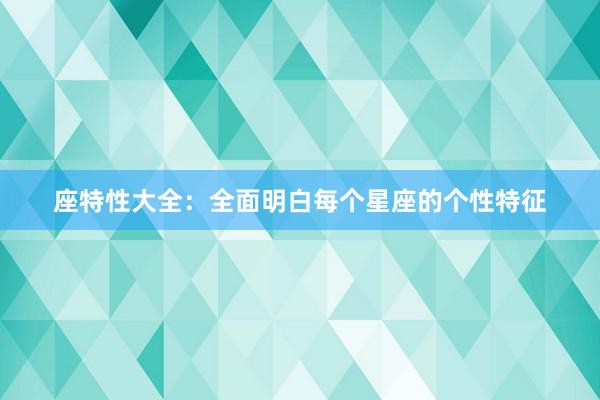 座特性大全：全面明白每个星座的个性特征